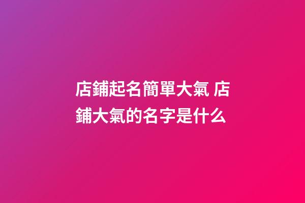 店鋪起名簡單大氣 店鋪大氣的名字是什么-第1張-店鋪起名-玄機派